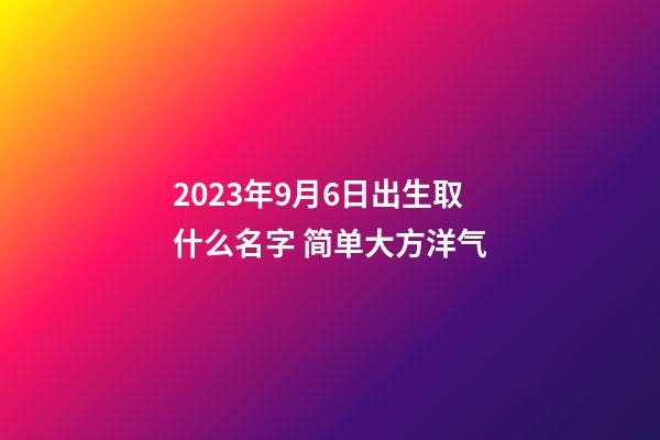 2023年9月6日出生取什么名字 简单大方洋气